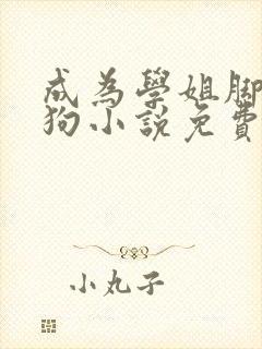 成为学姐脚下的狗小说免费阅读