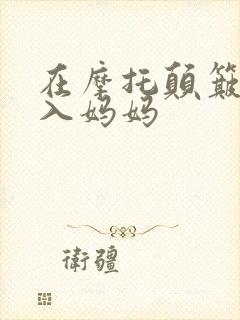 在摩托颠簸中进入妈妈