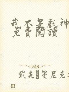 我不是戏神全文免费阅读