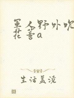 军人野外吮她的花蒂a