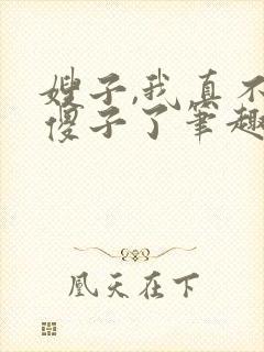 嫂子,我真不是傻子了笔趣阁