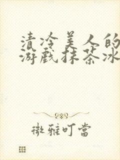 清冷美人的神奇游戏抹茶冰沙1