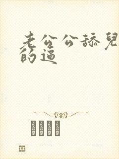 老公公舔儿媳妇的逼