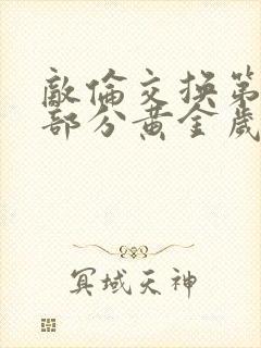 敌伦交换第10部分黄金岁月