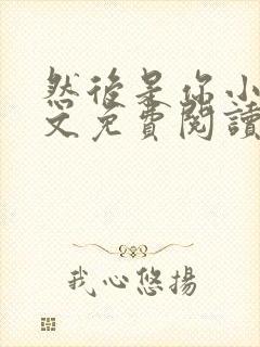 然后是你小说全文免费阅读无弹窗