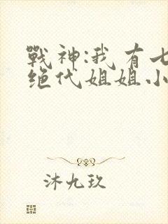 战神:我有七个绝代姐姐小说