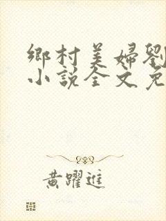 乡村美妇刘大柱小说全文免费阅读