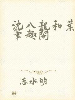 沈八龙和叶可怡笔趣阁