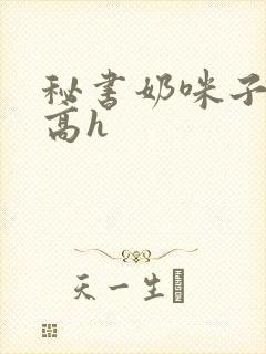 秘书奶咪子真大高h