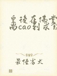 皇后在佛堂被和尚cao到求饶