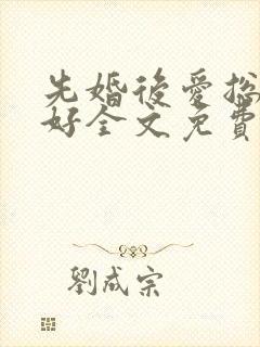 先婚后爱总裁你好全文免费阅读