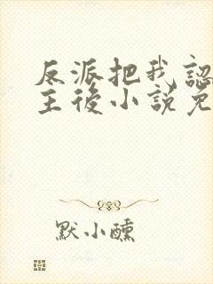 反派把我认成女主后小说免费阅读