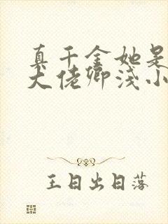 真千金她是全能大佬卿浅小说完全版