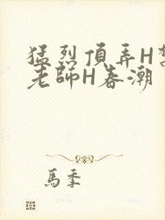 猛烈顶弄H禁欲老师H春潮