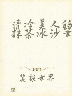 清冷美人的神奇抹茶冰沙笔趣阁