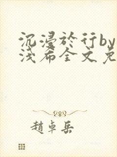 沉浸于行by顾浅希全文免费阅读笔趣阁封面