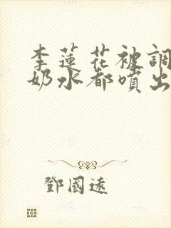 李莲花被调教到奶水都喷出来小说
