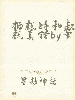 拍戏时和叔叔假戏真错by笔趣阁阅读