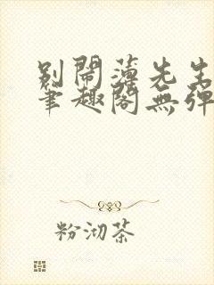 别闹薄先生小说笔趣阁无弹窗