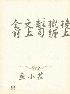 全文离职后我被前上司缠上了