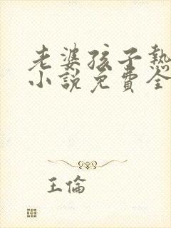 老婆孩子热炕头小说免费全文阅读