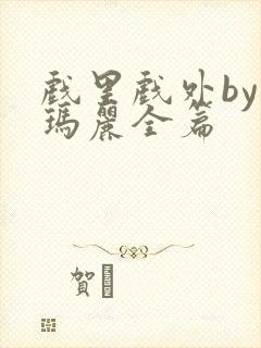 戏里戏外by苏玛丽全篇