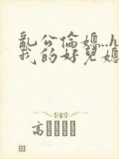 乱公伦媳..h我的好儿媳小说