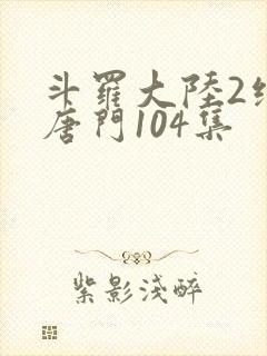 斗罗大陆2绝世唐门104集