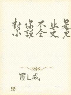 对你不止是喜欢小说全文免费阅读