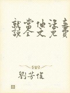 就当他没来过小说全文免费阅读