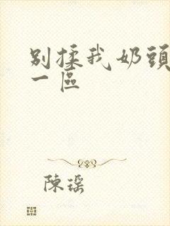 别揉我奶头嗯啊一区