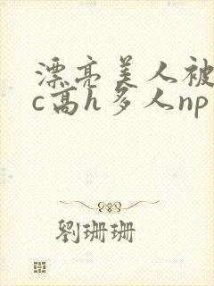 漂亮美人被迫挨c高h多人np
