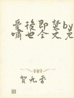 爱后即焚by林啸也全文免费阅读笔趣阁