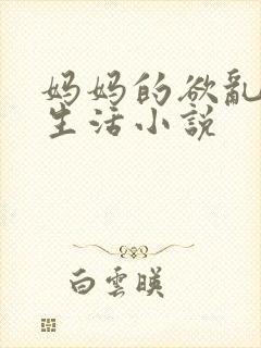 妈妈的欲乱放荡生活小说