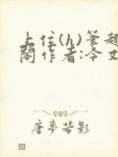 上位(h)笔趣阁作者:今又笔趣阁最新章
