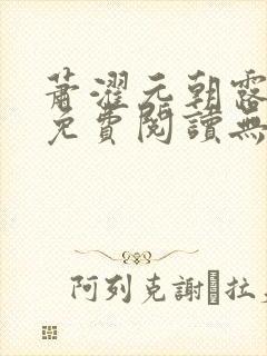 萧濯元朝露全文免费阅读无弹窗笔趣