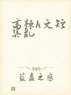 高辣h文短篇合集乱