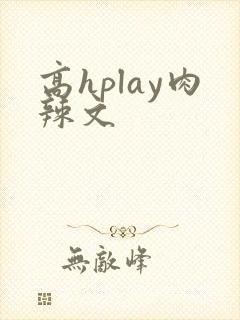 高hplay肉辣文