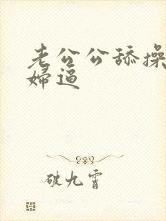 老公公舔操儿媳妇逼