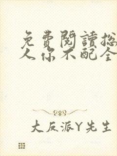 免费阅读总裁大人你不配全文