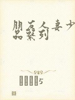 朋友人妻少妇精品系列