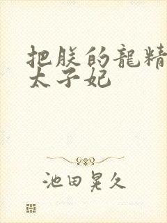把朕的龙精含h太子妃