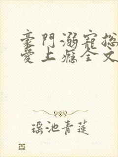 豪门溺宠总裁惹爱上瘾全文免费阅读