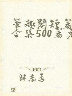 笔趣阁短篇小说合集500篇免费