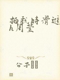 拍戏时滑进去了h周莹