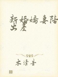 新婚娇妻陪局长出差