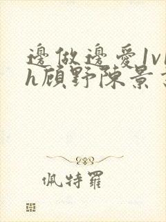 边做边爱1v1h顾野陈景书