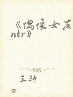 《偶像女友堕落ntr》