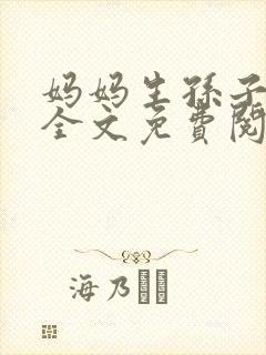 妈妈生孙子小说全文免费阅读最新章