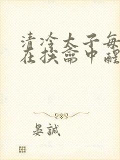 清冷太子每日都在挨龠中醒来小说